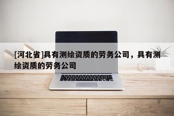 [河北省]具有测绘资质的劳务公司，具有测绘资质的劳务公司