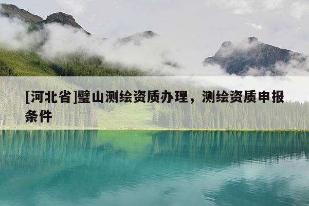 [河北省]璧山测绘资质办理，测绘资质申报条件