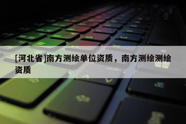 [河北省]南方测绘单位资质，南方测绘测绘资质