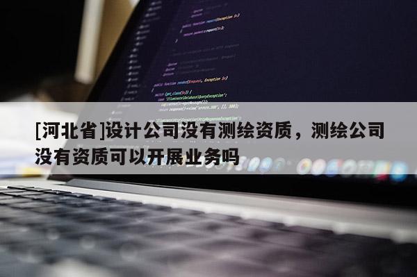 [河北省]设计公司没有测绘资质，测绘公司没有资质可以开展业务吗