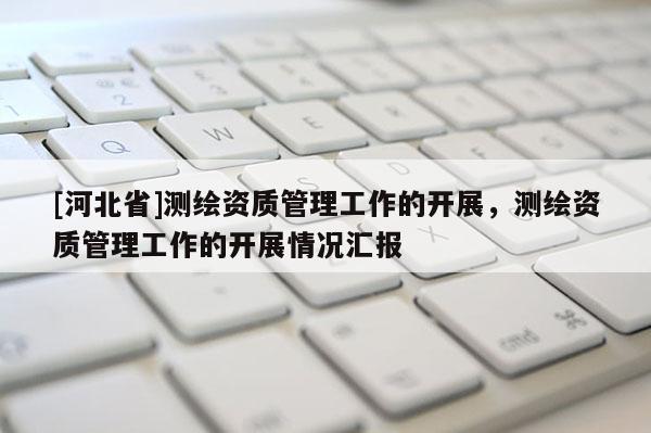 [河北省]测绘资质管理工作的开展，测绘资质管理工作的开展情况汇报