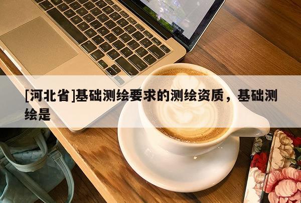 [河北省]基础测绘要求的测绘资质，基础测绘是