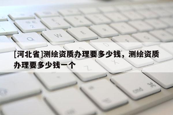 [河北省]测绘资质办理要多少钱，测绘资质办理要多少钱一个