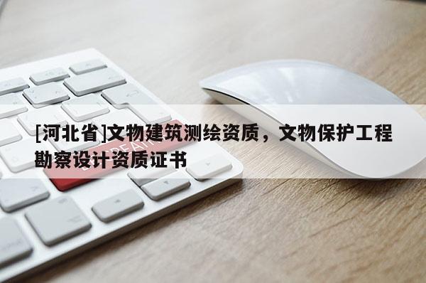 [河北省]文物建筑测绘资质，文物保护工程勘察设计资质证书