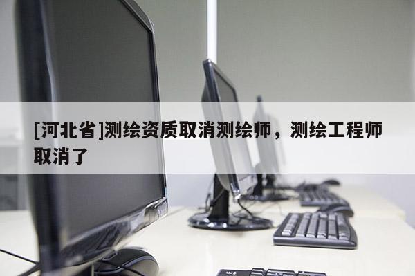 [河北省]测绘资质取消测绘师，测绘工程师取消了