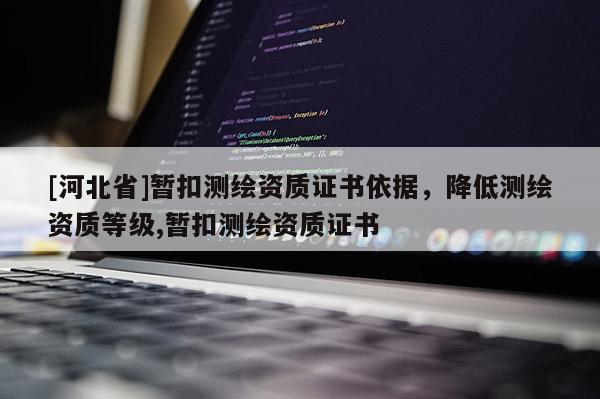 [河北省]暂扣测绘资质证书依据，降低测绘资质等级,暂扣测绘资质证书