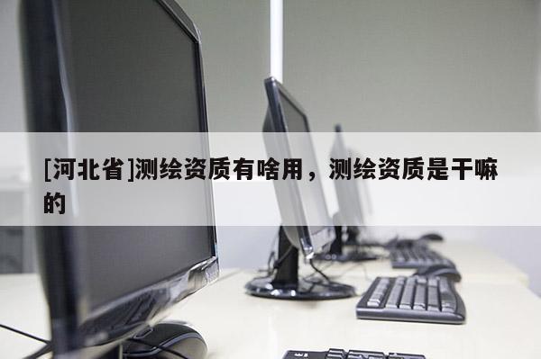 [河北省]测绘资质有啥用，测绘资质是干嘛的