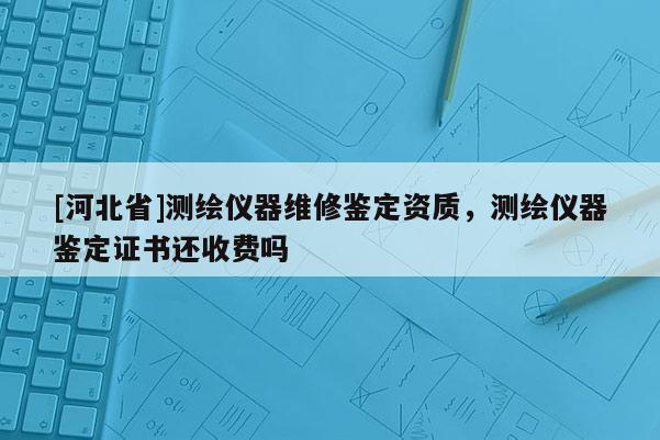 [河北省]测绘仪器维修鉴定资质，测绘仪器鉴定证书还收费吗