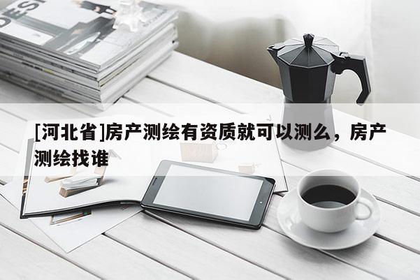 [河北省]房产测绘有资质就可以测么，房产测绘找谁