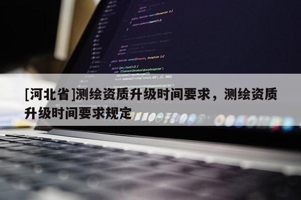 [河北省]测绘资质升级时间要求，测绘资质升级时间要求规定