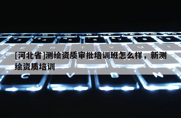[河北省]测绘资质审批培训班怎么样，新测绘资质培训