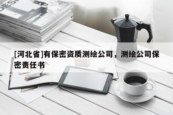 [河北省]有保密资质测绘公司，测绘公司保密责任书