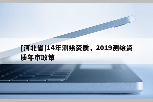 [河北省]14年测绘资质，2019测绘资质年审政策