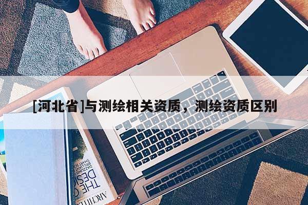 [河北省]与测绘相关资质，测绘资质区别