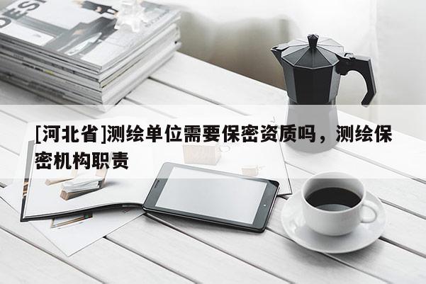 [河北省]测绘单位需要保密资质吗，测绘保密机构职责