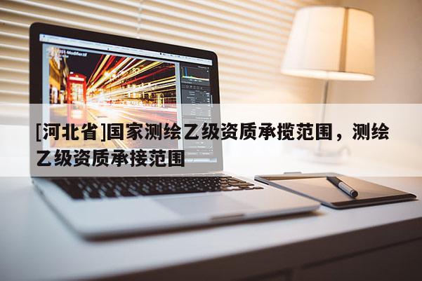 [河北省]国家测绘乙级资质承揽范围，测绘乙级资质承接范围