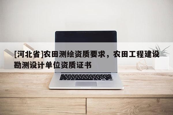 [河北省]农田测绘资质要求，农田工程建设勘测设计单位资质证书