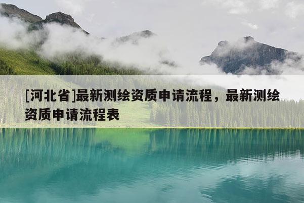 [河北省]最新测绘资质申请流程，最新测绘资质申请流程表