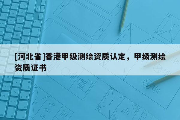[河北省]香港甲级测绘资质认定，甲级测绘资质证书