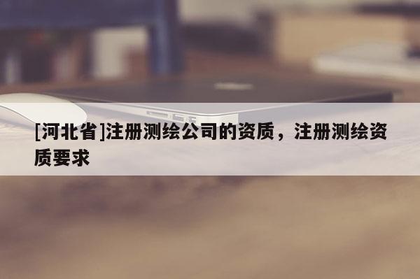 [河北省]注册测绘公司的资质，注册测绘资质要求