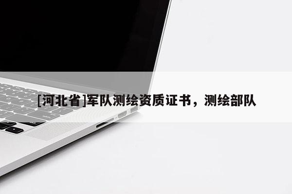 [河北省]军队测绘资质证书，测绘部队
