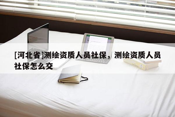 [河北省]测绘资质人员社保，测绘资质人员社保怎么交