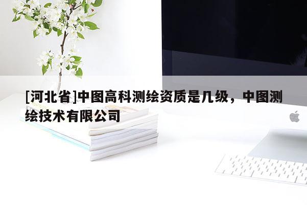 [河北省]中图高科测绘资质是几级，中图测绘技术有限公司