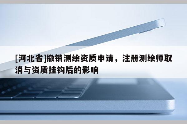 [河北省]撤销测绘资质申请，注册测绘师取消与资质挂钩后的影响