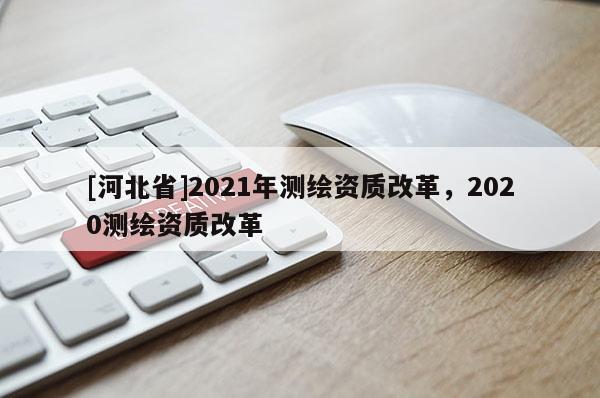 [河北省]2021年测绘资质改革，2020测绘资质改革