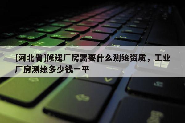 [河北省]修建厂房需要什么测绘资质，工业厂房测绘多少钱一平