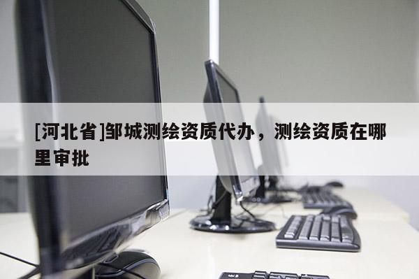[河北省]邹城测绘资质代办，测绘资质在哪里审批