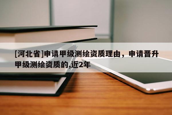[河北省]申请甲级测绘资质理由，申请晋升甲级测绘资质的,近2年