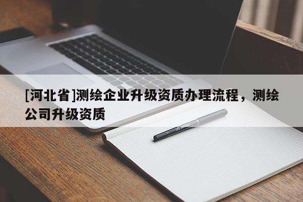 [河北省]测绘企业升级资质办理流程，测绘公司升级资质