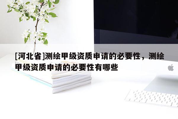[河北省]测绘甲级资质申请的必要性，测绘甲级资质申请的必要性有哪些