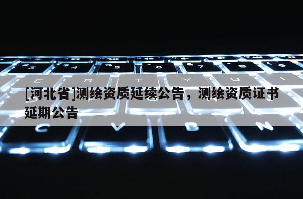 [河北省]测绘资质延续公告，测绘资质证书延期公告