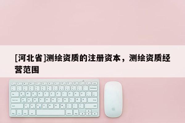 [河北省]测绘资质的注册资本，测绘资质经营范围