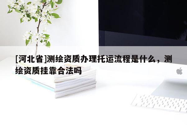 [河北省]测绘资质办理托运流程是什么，测绘资质挂靠合法吗
