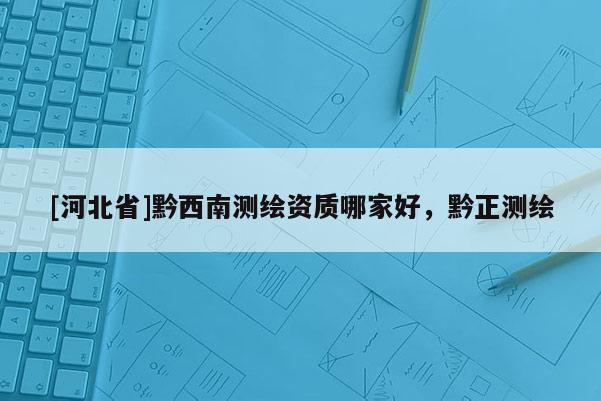 [河北省]黔西南测绘资质哪家好，黔正测绘