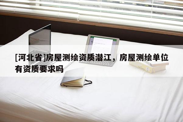 [河北省]房屋测绘资质潜江，房屋测绘单位有资质要求吗