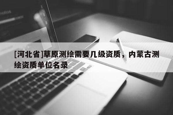 [河北省]草原测绘需要几级资质，内蒙古测绘资质单位名录