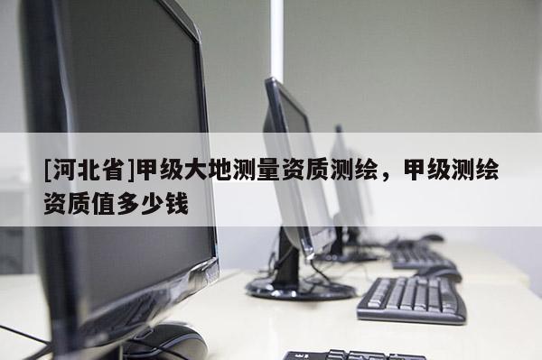 [河北省]甲级大地测量资质测绘，甲级测绘资质值多少钱