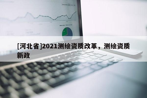 [河北省]2021测绘资质改革，测绘资质新政