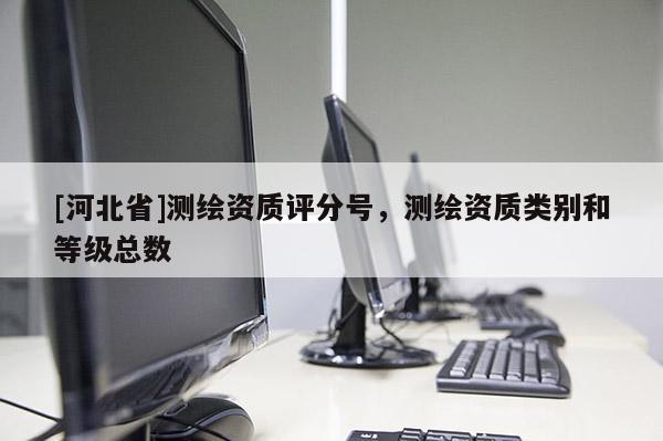 [河北省]测绘资质评分号，测绘资质类别和等级总数