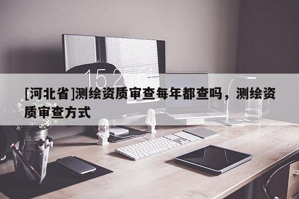 [河北省]测绘资质审查每年都查吗，测绘资质审查方式
