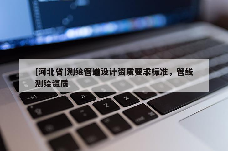 [河北省]测绘管道设计资质要求标准，管线测绘资质