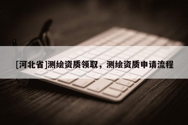 [河北省]测绘资质领取，测绘资质申请流程