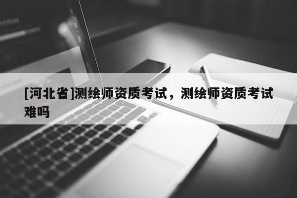 [河北省]测绘师资质考试，测绘师资质考试难吗