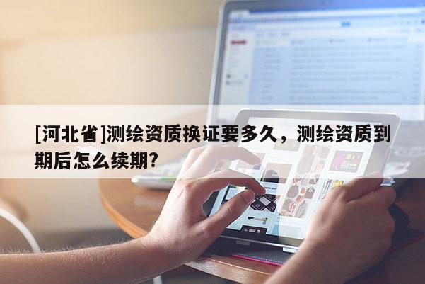 [河北省]测绘资质换证要多久，测绘资质到期后怎么续期?
