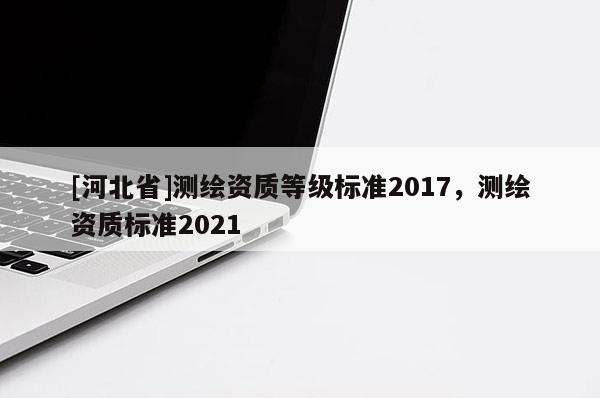 [河北省]测绘资质等级标准2017，测绘资质标准2021