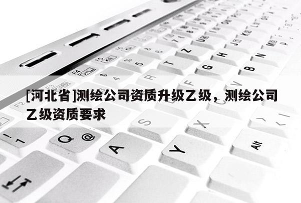 [河北省]测绘公司资质升级乙级，测绘公司乙级资质要求